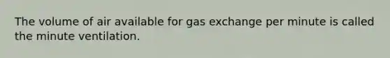 The volume of air available for gas exchange per minute is called the minute ventilation.