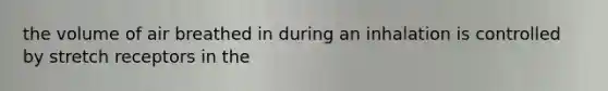 the volume of air breathed in during an inhalation is controlled by stretch receptors in the