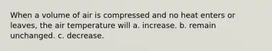 When a volume of air is compressed and no heat enters or leaves, the air temperature will a. increase. b. remain unchanged. c. decrease.