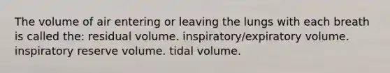 The volume of air entering or leaving the lungs with each breath is called the: residual volume. inspiratory/expiratory volume. inspiratory reserve volume. tidal volume.