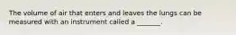 The volume of air that enters and leaves the lungs can be measured with an instrument called a _______.