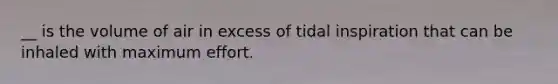 __ is the volume of air in excess of tidal inspiration that can be inhaled with maximum effort.