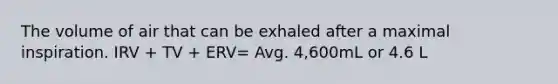 The volume of air that can be exhaled after a maximal inspiration. IRV + TV + ERV= Avg. 4,600mL or 4.6 L