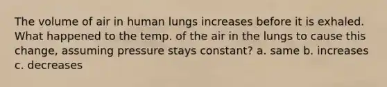 The volume of air in human lungs increases before it is exhaled. What happened to the temp. of the air in the lungs to cause this change, assuming pressure stays constant? a. same b. increases c. decreases