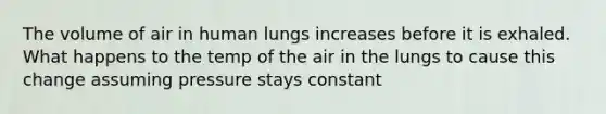 The volume of air in human lungs increases before it is exhaled. What happens to the temp of the air in the lungs to cause this change assuming pressure stays constant