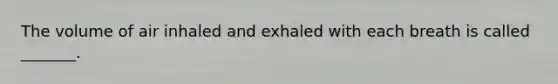 The volume of air inhaled and exhaled with each breath is called _______.