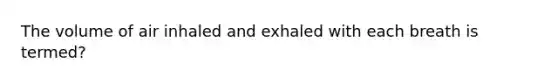 The volume of air inhaled and exhaled with each breath is termed?