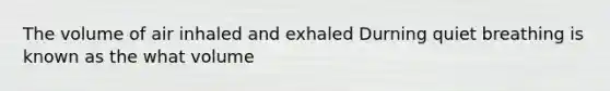 The volume of air inhaled and exhaled Durning quiet breathing is known as the what volume