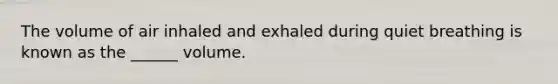 The volume of air inhaled and exhaled during quiet breathing is known as the ______ volume.