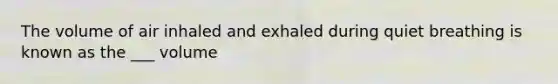 The volume of air inhaled and exhaled during quiet breathing is known as the ___ volume