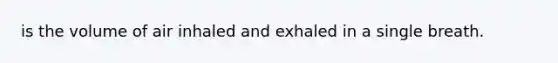 is the volume of air inhaled and exhaled in a single breath.