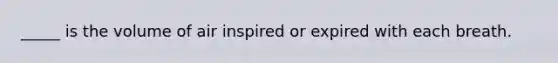_____ is the volume of air inspired or expired with each breath.