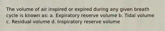 The volume of air inspired or expired during any given breath cycle is known as: a. Expiratory reserve volume b. Tidal volume c. Residual volume d. Inspiratory reserve volume