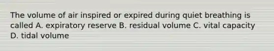 The volume of air inspired or expired during quiet breathing is called A. expiratory reserve B. residual volume C. vital capacity D. tidal volume