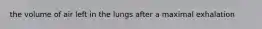 the volume of air left in the lungs after a maximal exhalation
