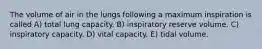 The volume of air in the lungs following a maximum inspiration is called A) total lung capacity. B) inspiratory reserve volume. C) inspiratory capacity. D) vital capacity. E) tidal volume.