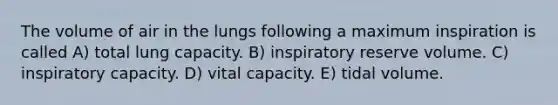 The volume of air in the lungs following a maximum inspiration is called A) total lung capacity. B) inspiratory reserve volume. C) inspiratory capacity. D) vital capacity. E) tidal volume.