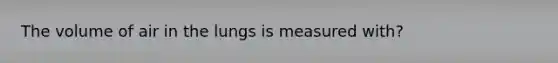 The volume of air in the lungs is measured with?