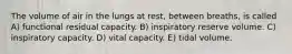 The volume of air in the lungs at rest, between breaths, is called A) functional residual capacity. B) inspiratory reserve volume. C) inspiratory capacity. D) vital capacity. E) tidal volume.