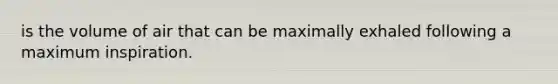 is the volume of air that can be maximally exhaled following a maximum inspiration.