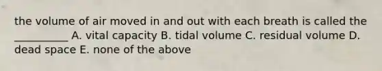 the volume of air moved in and out with each breath is called the __________ A. vital capacity B. tidal volume C. residual volume D. dead space E. none of the above