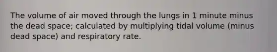 The volume of air moved through the lungs in 1 minute minus the dead space; calculated by multiplying tidal volume (minus dead space) and respiratory rate.