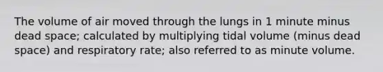 The volume of air moved through the lungs in 1 minute minus dead space; calculated by multiplying tidal volume (minus dead space) and respiratory rate; also referred to as minute volume.