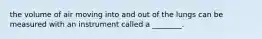 the volume of air moving into and out of the lungs can be measured with an instrument called a ________.