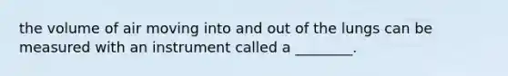 the volume of air moving into and out of the lungs can be measured with an instrument called a ________.