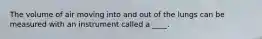 The volume of air moving into and out of the lungs can be measured with an instrument called a ____.