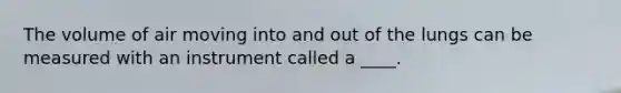 The volume of air moving into and out of the lungs can be measured with an instrument called a ____.
