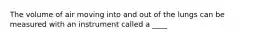 The volume of air moving into and out of the lungs can be measured with an instrument called a ____