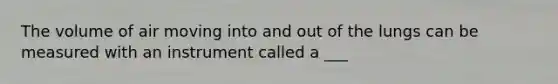 The volume of air moving into and out of the lungs can be measured with an instrument called a ___