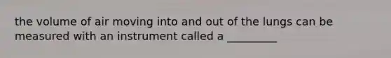 the volume of air moving into and out of the lungs can be measured with an instrument called a _________