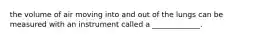 the volume of air moving into and out of the lungs can be measured with an instrument called a _____________.