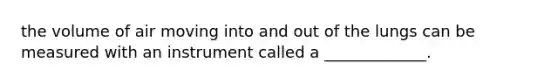 the volume of air moving into and out of the lungs can be measured with an instrument called a _____________.
