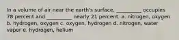 In a volume of air near the earth's surface, __________ occupies 78 percent and __________ nearly 21 percent. a. nitrogen, oxygen b. hydrogen, oxygen c. oxygen, hydrogen d. nitrogen, water vapor e. hydrogen, helium