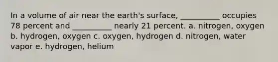 In a volume of air near the earth's surface, __________ occupies 78 percent and __________ nearly 21 percent. a. nitrogen, oxygen b. hydrogen, oxygen c. oxygen, hydrogen d. nitrogen, water vapor e. hydrogen, helium