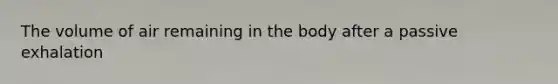 The volume of air remaining in the body after a passive exhalation