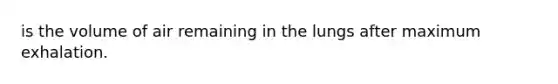 is the volume of air remaining in the lungs after maximum exhalation.