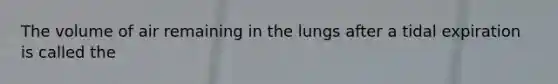 The volume of air remaining in the lungs after a tidal expiration is called the