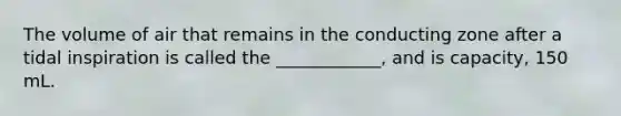 The volume of air that remains in the conducting zone after a tidal inspiration is called the ____________, and is capacity, 150 mL.