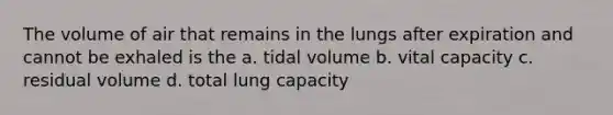 The volume of air that remains in the lungs after expiration and cannot be exhaled is the a. tidal volume b. vital capacity c. residual volume d. total lung capacity