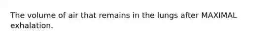The volume of air that remains in the lungs after MAXIMAL exhalation.