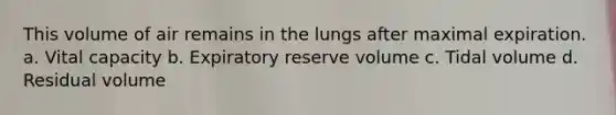 This volume of air remains in the lungs after maximal expiration. a. Vital capacity b. Expiratory reserve volume c. Tidal volume d. Residual volume