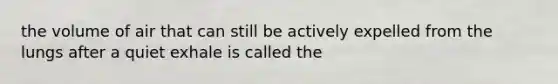 the volume of air that can still be actively expelled from the lungs after a quiet exhale is called the