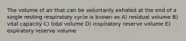 The volume of air that can be voluntarily exhaled at the end of a single resting respiratory cycle is known as A) residual volume B) vital capacity C) tidal volume D) inspiratory reserve volume E) expiratory reserve volume