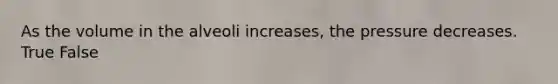 As the volume in the alveoli increases, the pressure decreases. True False