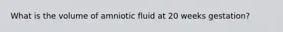 What is the volume of amniotic fluid at 20 weeks gestation?