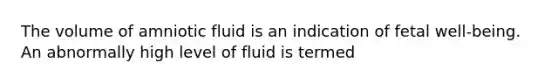 The volume of amniotic fluid is an indication of fetal well-being. An abnormally high level of fluid is termed